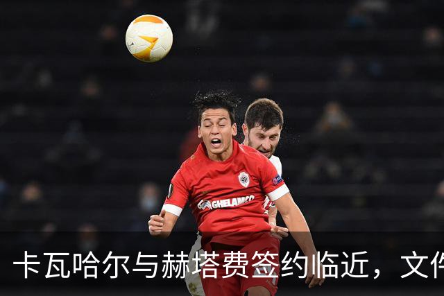 卡瓦哈尔与赫塔费签约临近，文件交换已在进行中