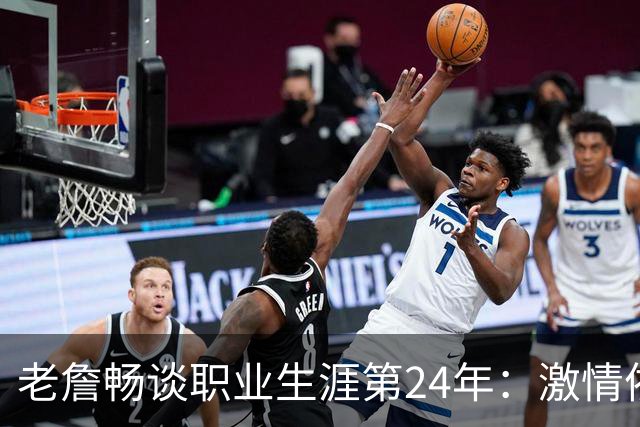 老詹畅谈职业生涯第24年：激情依旧不减 我仍能在赛场上绽放光彩